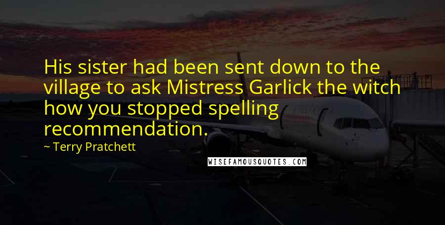 Terry Pratchett Quotes: His sister had been sent down to the village to ask Mistress Garlick the witch how you stopped spelling recommendation.