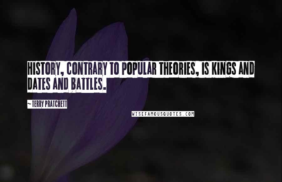 Terry Pratchett Quotes: History, contrary to popular theories, is kings and dates and battles.