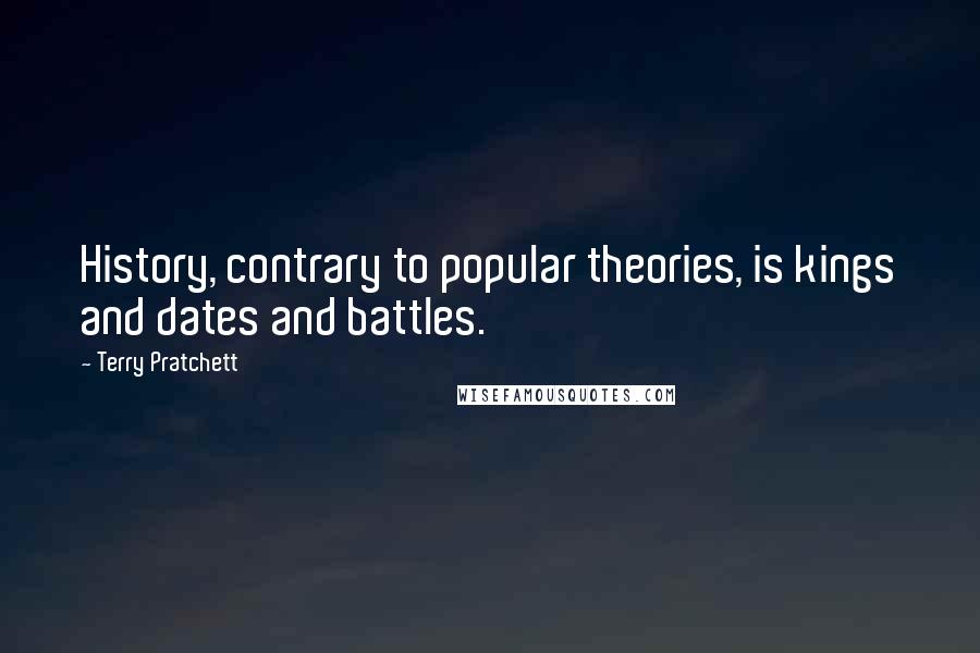 Terry Pratchett Quotes: History, contrary to popular theories, is kings and dates and battles.