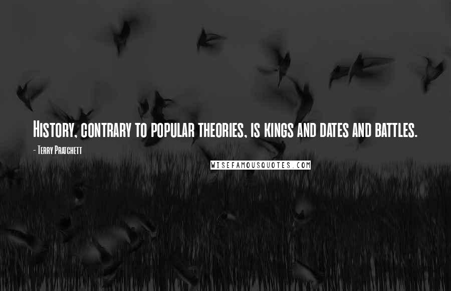 Terry Pratchett Quotes: History, contrary to popular theories, is kings and dates and battles.