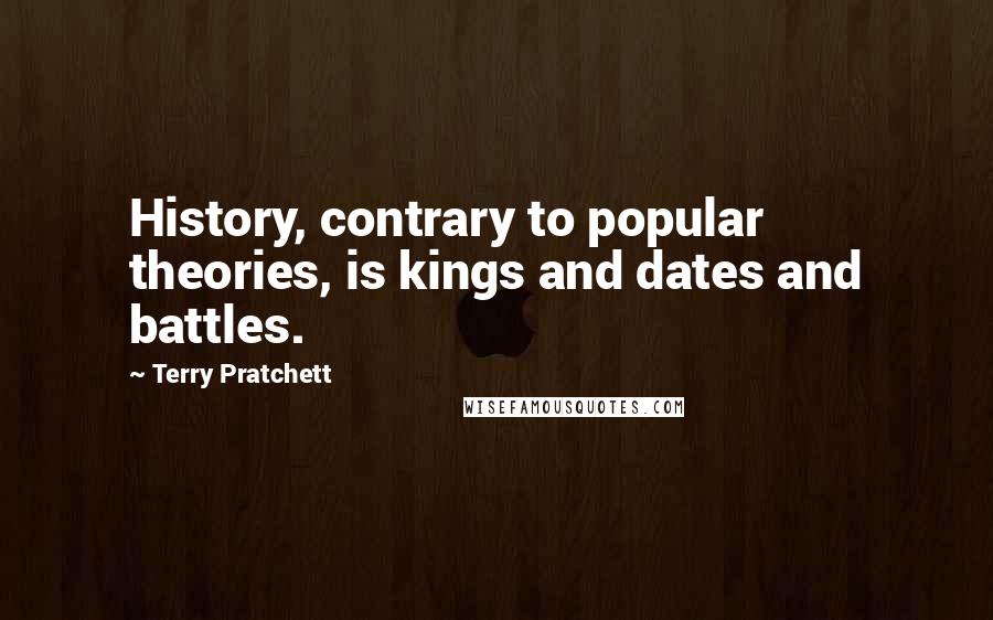 Terry Pratchett Quotes: History, contrary to popular theories, is kings and dates and battles.