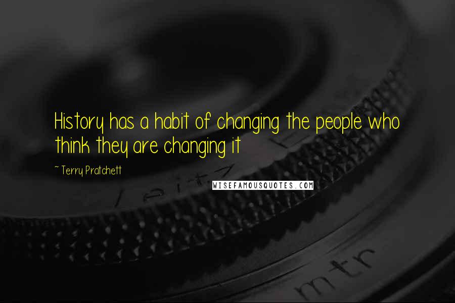 Terry Pratchett Quotes: History has a habit of changing the people who think they are changing it