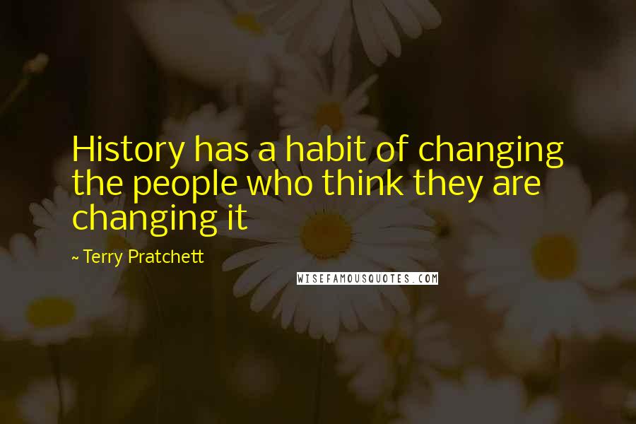 Terry Pratchett Quotes: History has a habit of changing the people who think they are changing it