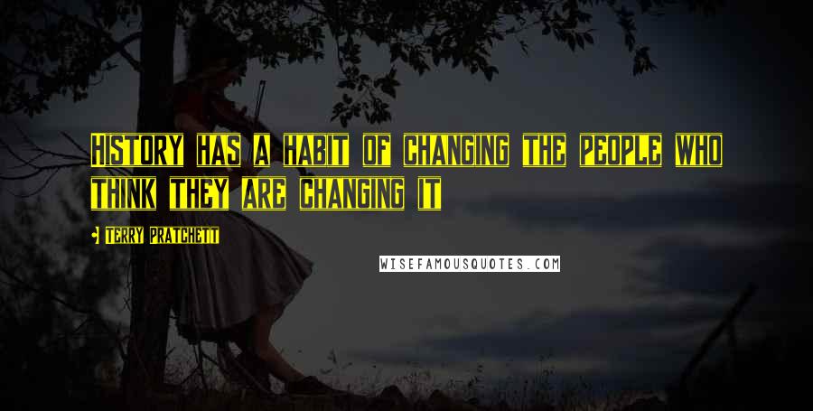 Terry Pratchett Quotes: History has a habit of changing the people who think they are changing it