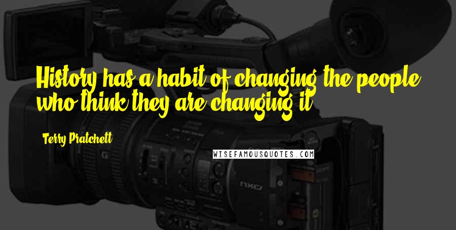 Terry Pratchett Quotes: History has a habit of changing the people who think they are changing it