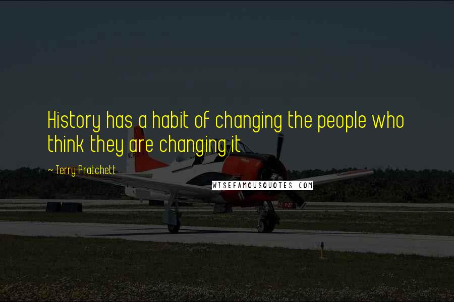 Terry Pratchett Quotes: History has a habit of changing the people who think they are changing it