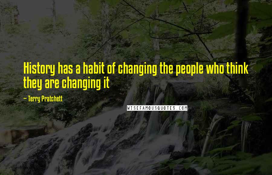 Terry Pratchett Quotes: History has a habit of changing the people who think they are changing it