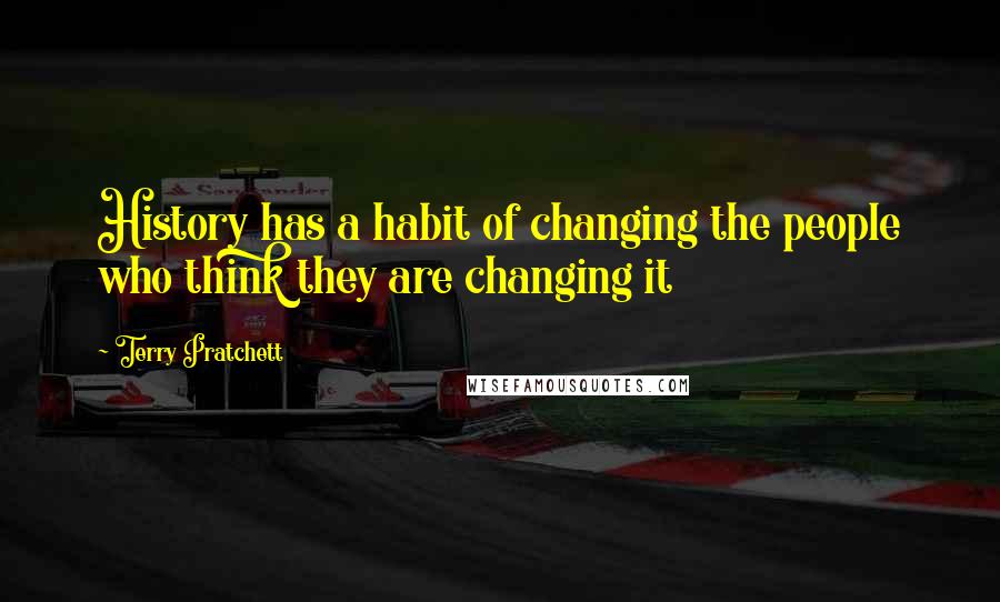 Terry Pratchett Quotes: History has a habit of changing the people who think they are changing it