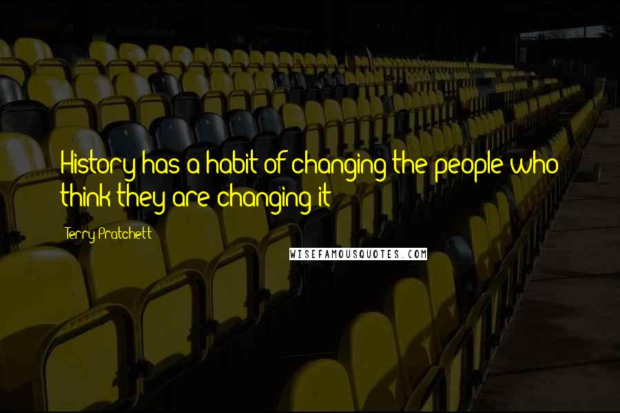 Terry Pratchett Quotes: History has a habit of changing the people who think they are changing it