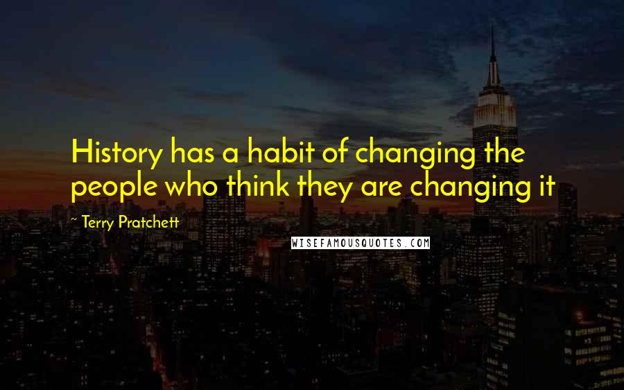 Terry Pratchett Quotes: History has a habit of changing the people who think they are changing it