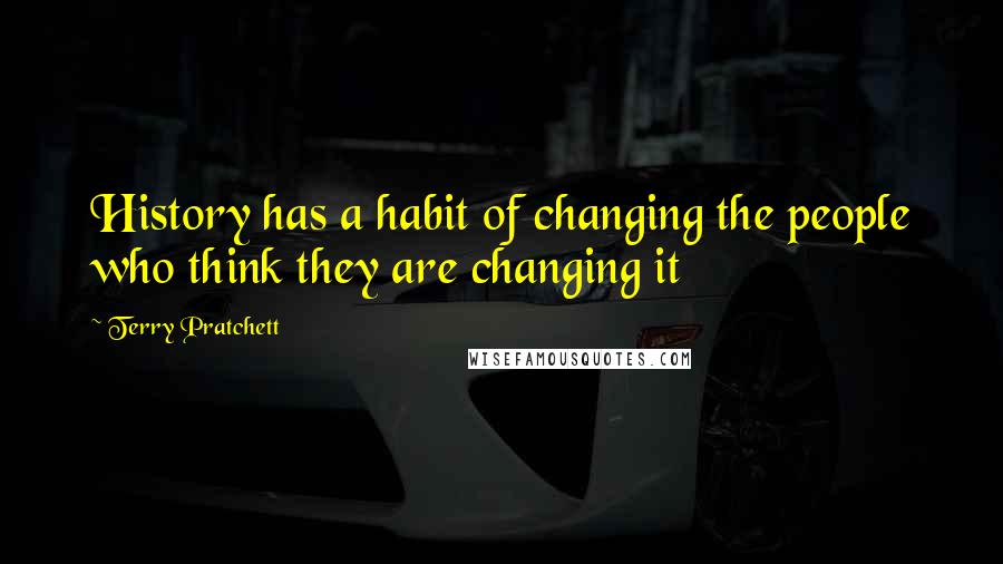 Terry Pratchett Quotes: History has a habit of changing the people who think they are changing it