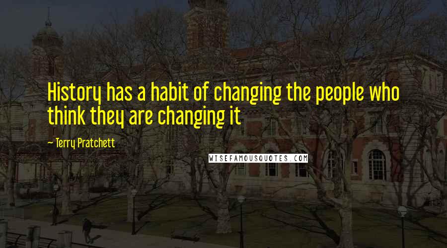 Terry Pratchett Quotes: History has a habit of changing the people who think they are changing it