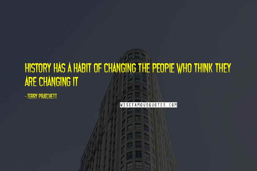 Terry Pratchett Quotes: History has a habit of changing the people who think they are changing it