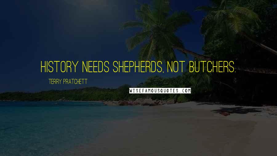 Terry Pratchett Quotes: History needs shepherds, not butchers.
