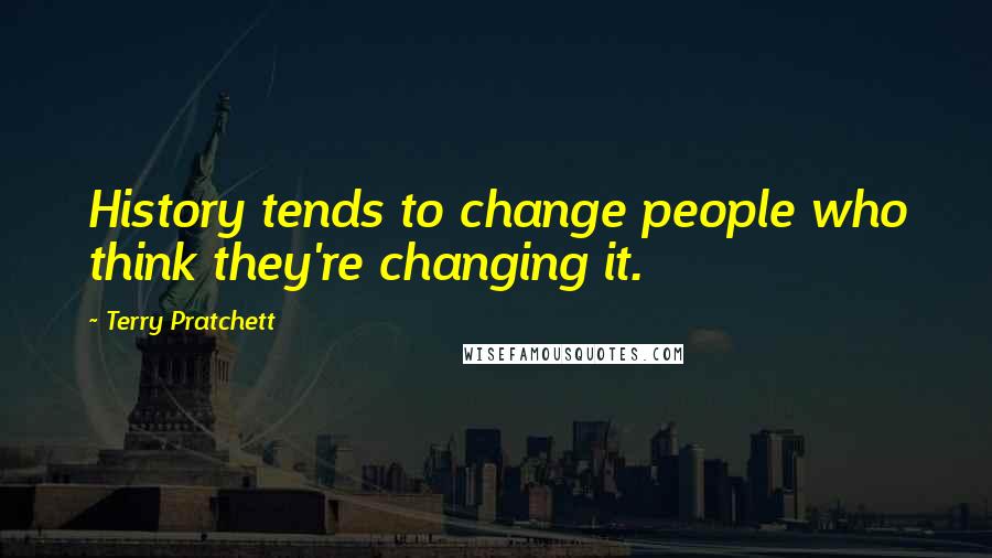 Terry Pratchett Quotes: History tends to change people who think they're changing it.