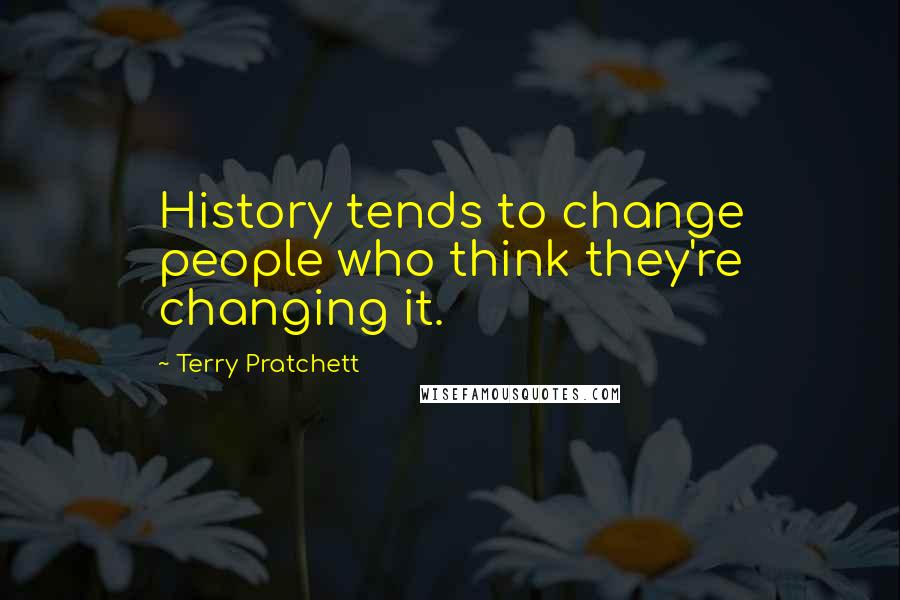 Terry Pratchett Quotes: History tends to change people who think they're changing it.