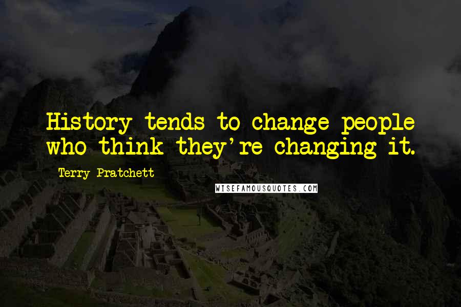 Terry Pratchett Quotes: History tends to change people who think they're changing it.