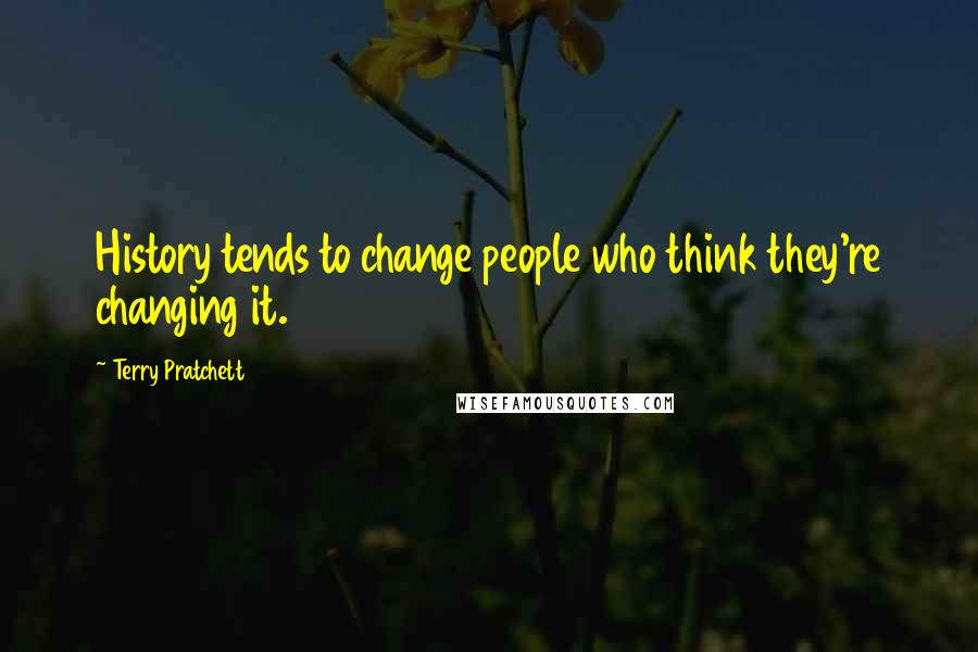 Terry Pratchett Quotes: History tends to change people who think they're changing it.