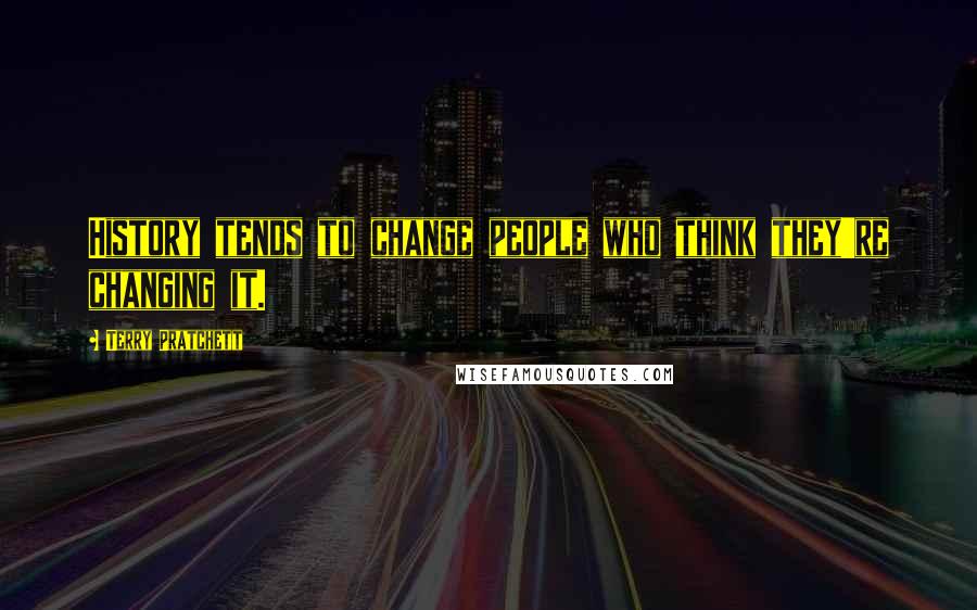 Terry Pratchett Quotes: History tends to change people who think they're changing it.
