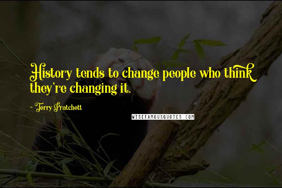 Terry Pratchett Quotes: History tends to change people who think they're changing it.