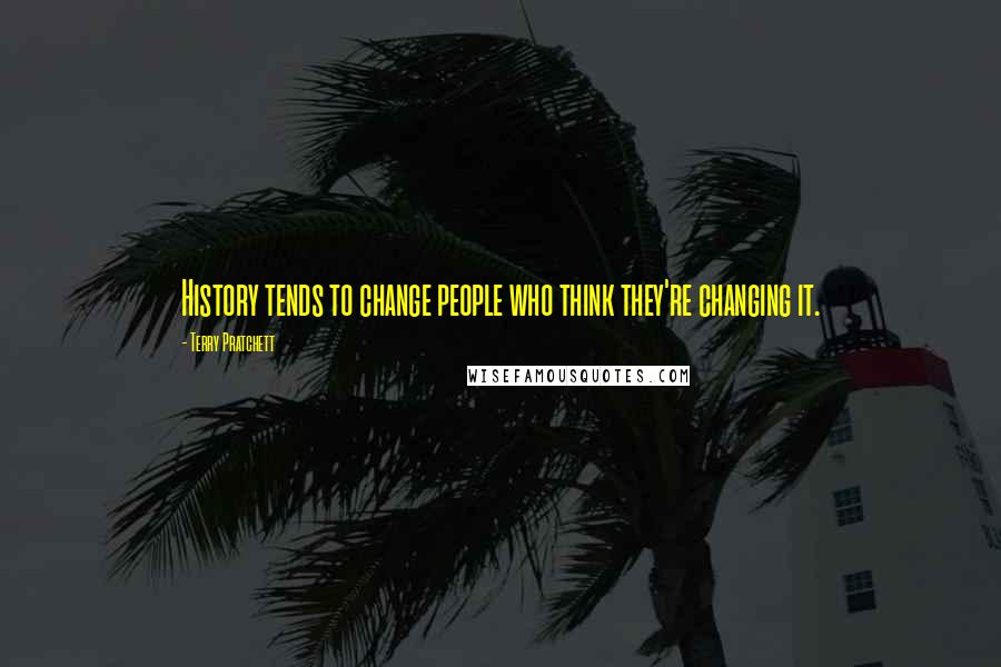 Terry Pratchett Quotes: History tends to change people who think they're changing it.