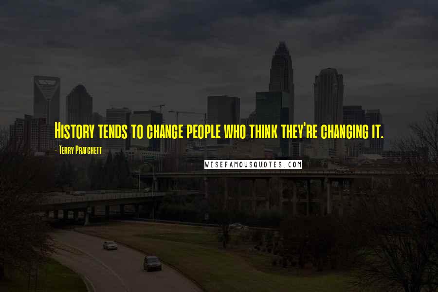 Terry Pratchett Quotes: History tends to change people who think they're changing it.