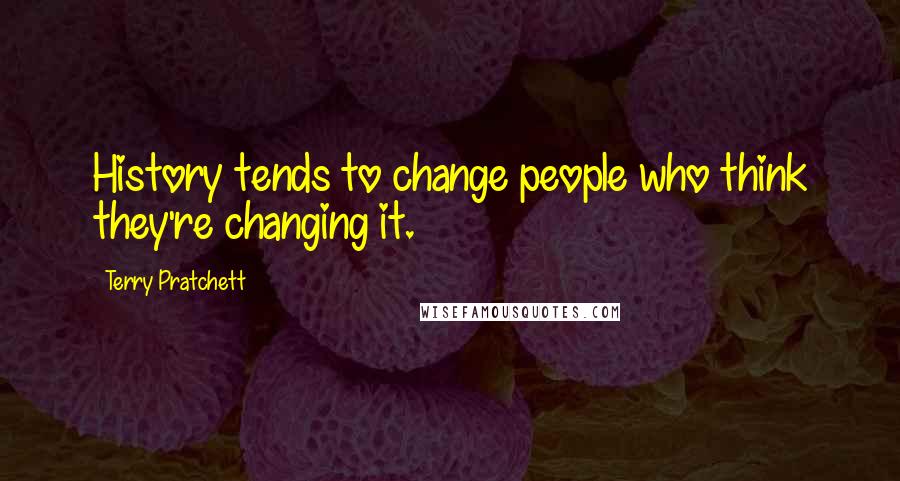 Terry Pratchett Quotes: History tends to change people who think they're changing it.