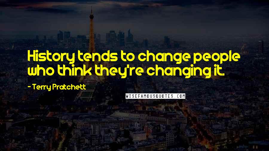 Terry Pratchett Quotes: History tends to change people who think they're changing it.