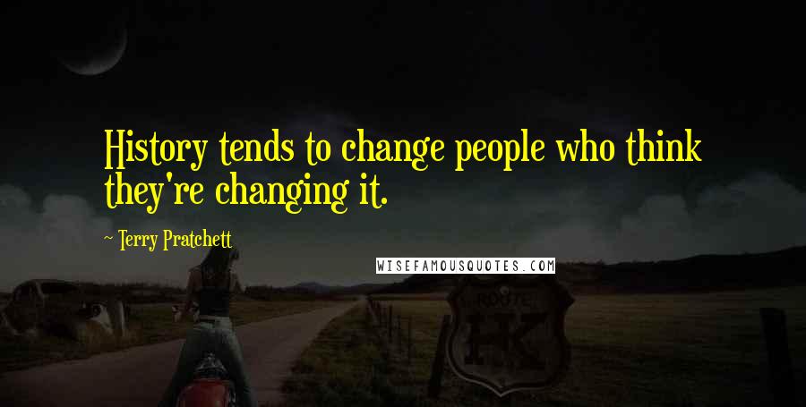 Terry Pratchett Quotes: History tends to change people who think they're changing it.