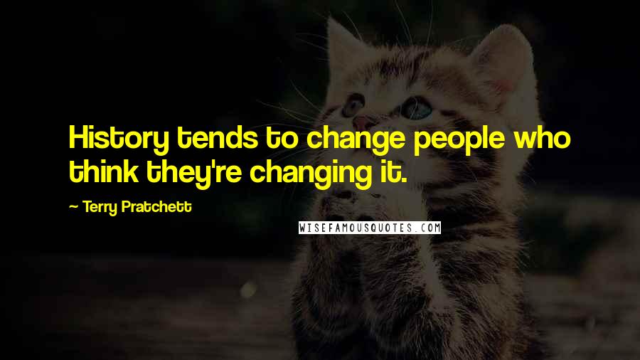 Terry Pratchett Quotes: History tends to change people who think they're changing it.
