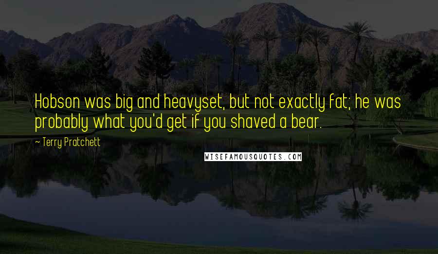 Terry Pratchett Quotes: Hobson was big and heavyset, but not exactly fat; he was probably what you'd get if you shaved a bear.