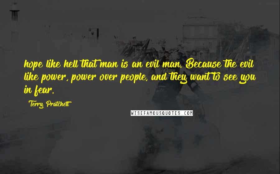 Terry Pratchett Quotes: hope like hell that man is an evil man. Because the evil like power, power over people, and they want to see you in fear.