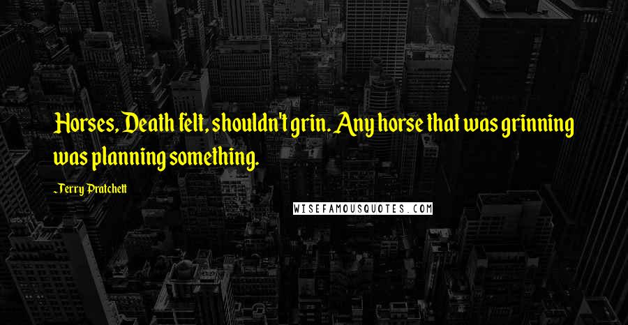 Terry Pratchett Quotes: Horses, Death felt, shouldn't grin. Any horse that was grinning was planning something.