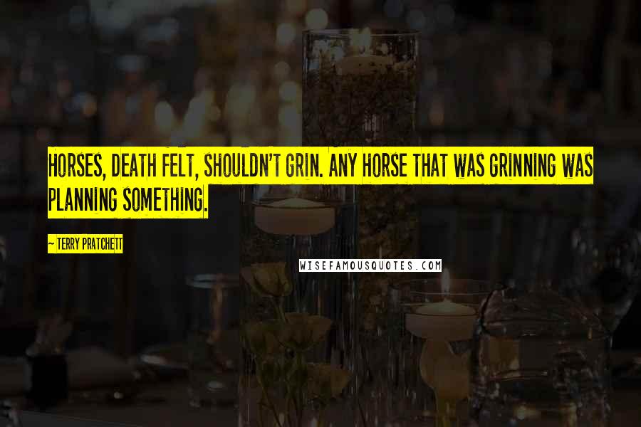 Terry Pratchett Quotes: Horses, Death felt, shouldn't grin. Any horse that was grinning was planning something.