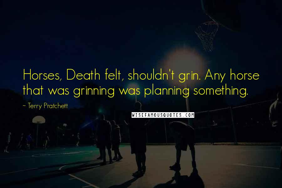 Terry Pratchett Quotes: Horses, Death felt, shouldn't grin. Any horse that was grinning was planning something.