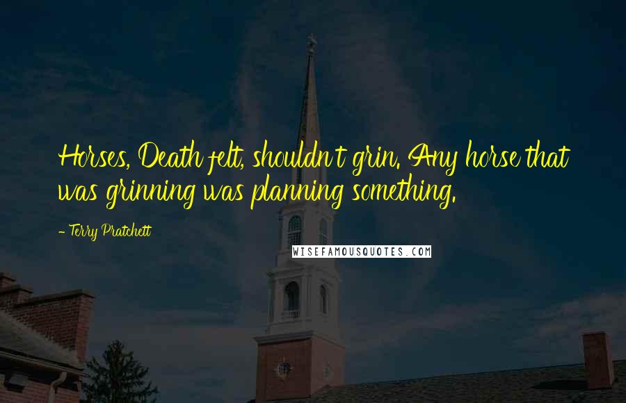 Terry Pratchett Quotes: Horses, Death felt, shouldn't grin. Any horse that was grinning was planning something.