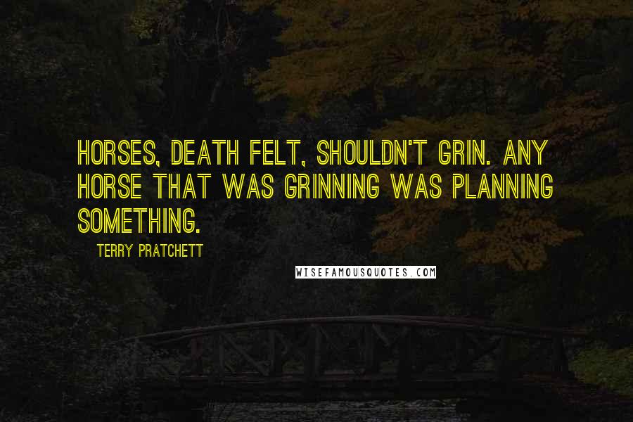 Terry Pratchett Quotes: Horses, Death felt, shouldn't grin. Any horse that was grinning was planning something.