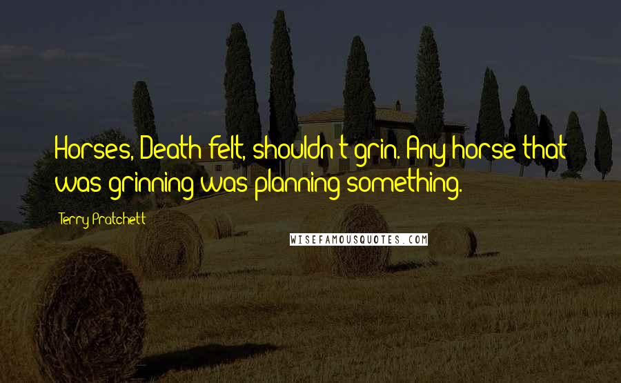 Terry Pratchett Quotes: Horses, Death felt, shouldn't grin. Any horse that was grinning was planning something.