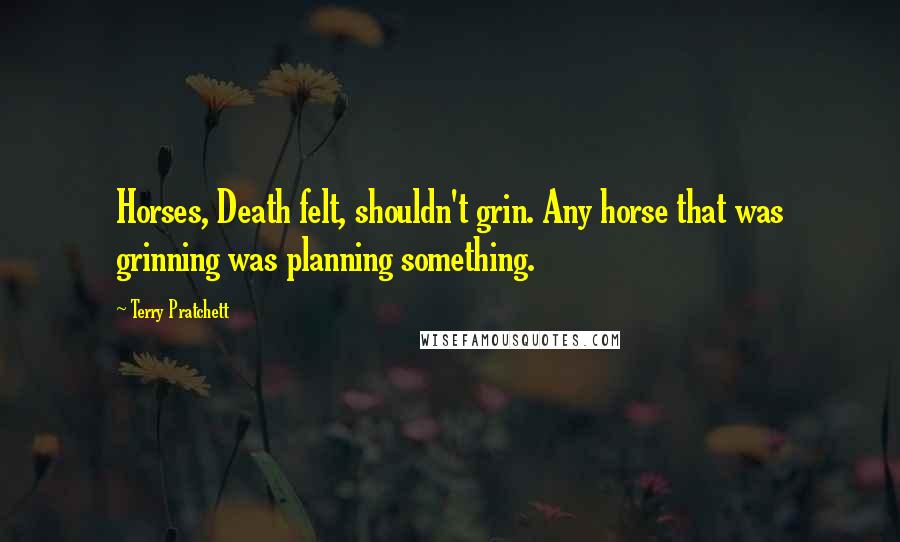 Terry Pratchett Quotes: Horses, Death felt, shouldn't grin. Any horse that was grinning was planning something.