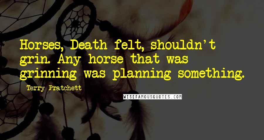 Terry Pratchett Quotes: Horses, Death felt, shouldn't grin. Any horse that was grinning was planning something.