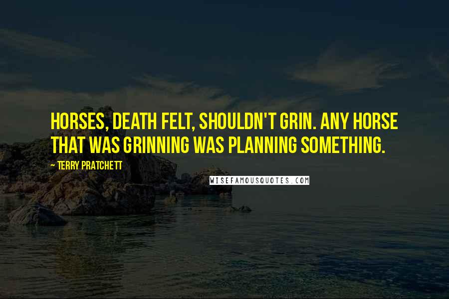 Terry Pratchett Quotes: Horses, Death felt, shouldn't grin. Any horse that was grinning was planning something.