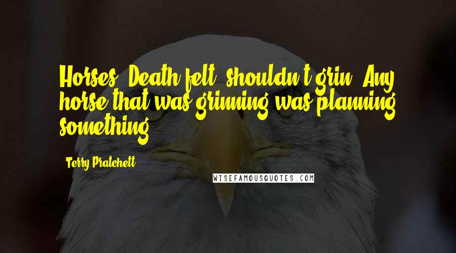 Terry Pratchett Quotes: Horses, Death felt, shouldn't grin. Any horse that was grinning was planning something.