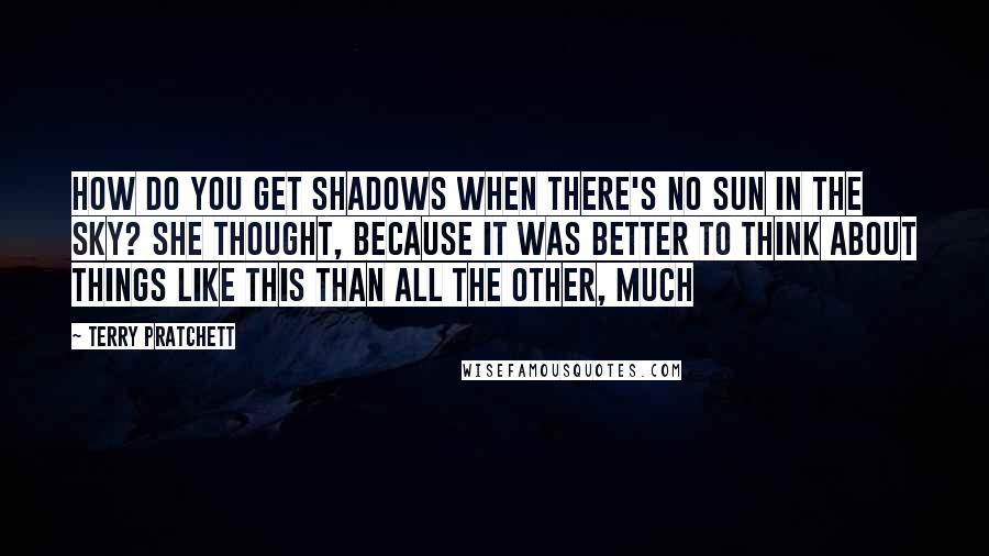 Terry Pratchett Quotes: How do you get shadows when there's no sun in the sky? she thought, because it was better to think about things like this than all the other, much