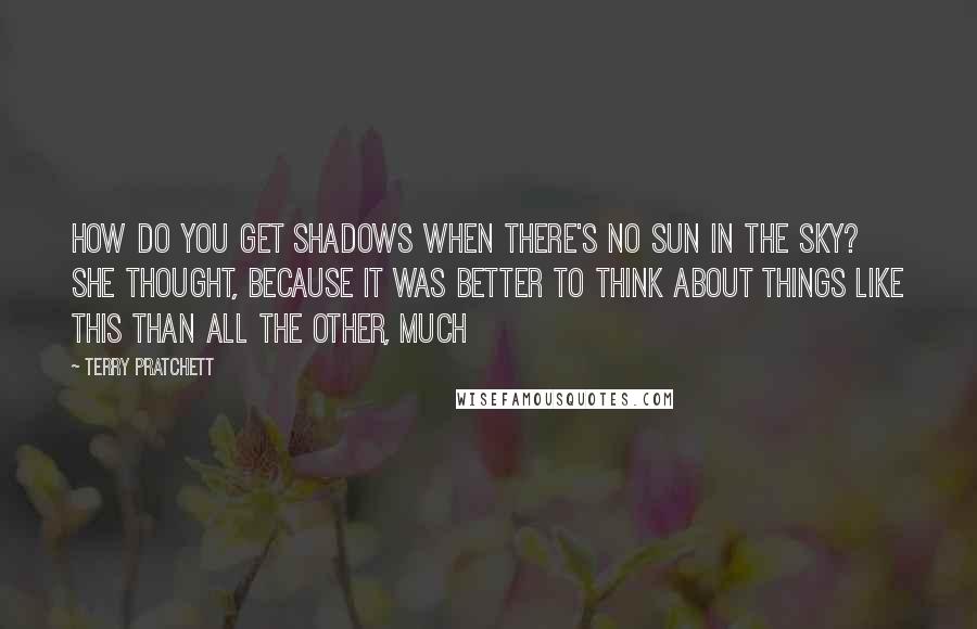 Terry Pratchett Quotes: How do you get shadows when there's no sun in the sky? she thought, because it was better to think about things like this than all the other, much