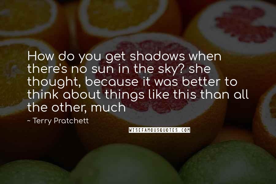 Terry Pratchett Quotes: How do you get shadows when there's no sun in the sky? she thought, because it was better to think about things like this than all the other, much