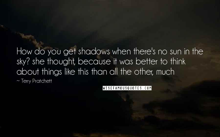 Terry Pratchett Quotes: How do you get shadows when there's no sun in the sky? she thought, because it was better to think about things like this than all the other, much