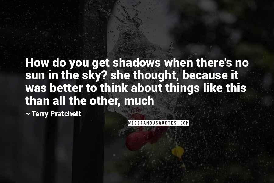 Terry Pratchett Quotes: How do you get shadows when there's no sun in the sky? she thought, because it was better to think about things like this than all the other, much