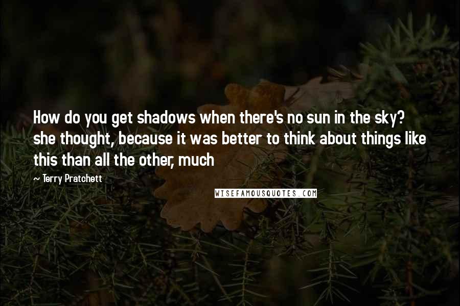 Terry Pratchett Quotes: How do you get shadows when there's no sun in the sky? she thought, because it was better to think about things like this than all the other, much