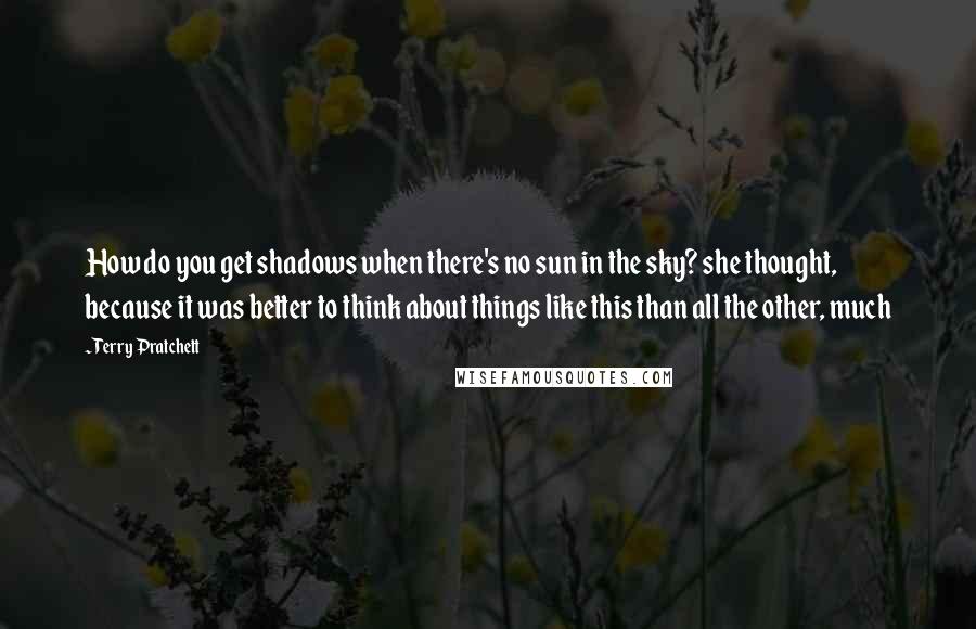 Terry Pratchett Quotes: How do you get shadows when there's no sun in the sky? she thought, because it was better to think about things like this than all the other, much