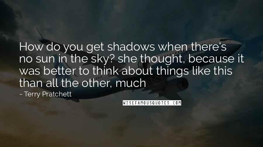 Terry Pratchett Quotes: How do you get shadows when there's no sun in the sky? she thought, because it was better to think about things like this than all the other, much